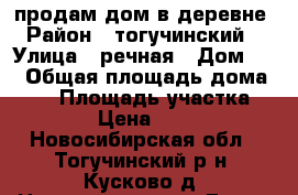продам дом в деревне › Район ­ тогучинский  › Улица ­ речная › Дом ­ 9 › Общая площадь дома ­ 60 › Площадь участка ­ 3 000 › Цена ­ 800 000 - Новосибирская обл., Тогучинский р-н, Кусково д. Недвижимость » Дома, коттеджи, дачи продажа   